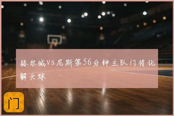 赫尔城vs尼斯第56分钟主队门将化解头球