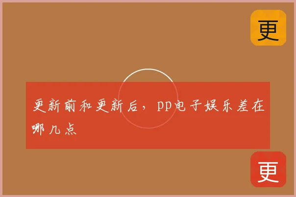 更新前和更新后，pp电子娱乐差在哪几点