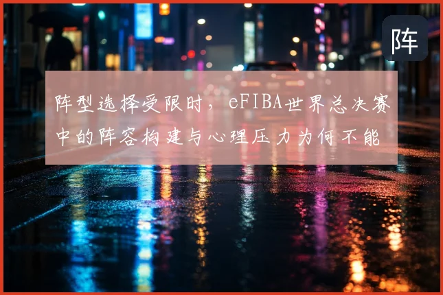 阵型选择受限时,eFIBA世界总决赛中的阵容构建与心理压力为何不能分开讨论