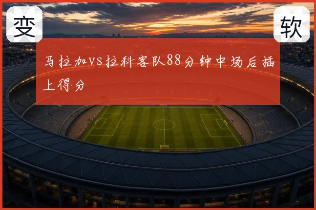 马拉加vs拉科客队88分钟中场后插上得分